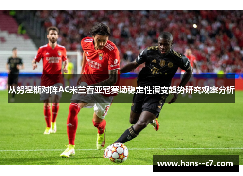 从努涅斯对阵AC米兰看亚冠赛场稳定性演变趋势研究观察分析