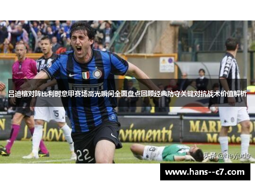 吕迪格对阵比利时意甲赛场高光瞬间全面盘点回顾经典防守关键对抗战术价值解析