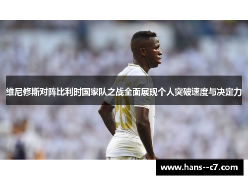 维尼修斯对阵比利时国家队之战全面展现个人突破速度与决定力