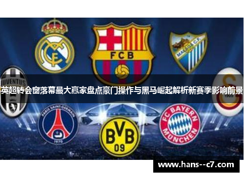 英超转会窗落幕最大赢家盘点豪门操作与黑马崛起解析新赛季影响前景