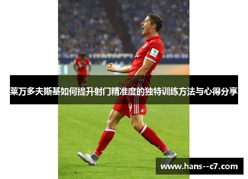 莱万多夫斯基如何提升射门精准度的独特训练方法与心得分享