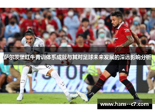 萨尔茨堡红牛青训体系成就与其对足球未来发展的深远影响分析