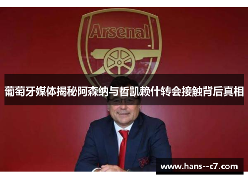 葡萄牙媒体揭秘阿森纳与哲凯赖什转会接触背后真相
