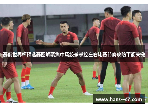 赛前世界杯预选赛图解聚焦中场绞杀掌控左右比赛节奏攻防平衡关键
