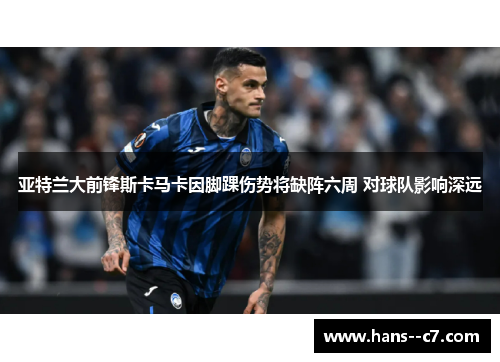 亚特兰大前锋斯卡马卡因脚踝伤势将缺阵六周 对球队影响深远