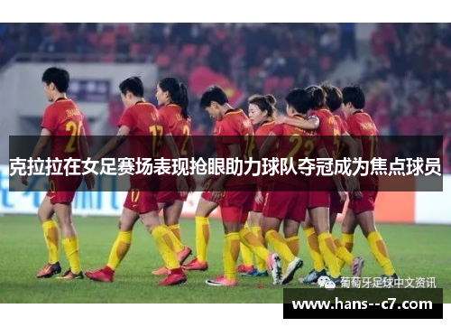 克拉拉在女足赛场表现抢眼助力球队夺冠成为焦点球员