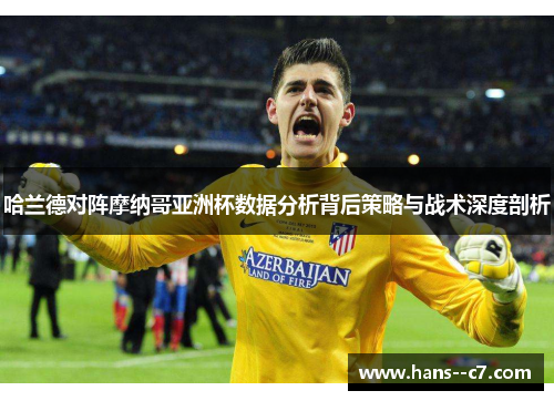 哈兰德对阵摩纳哥亚洲杯数据分析背后策略与战术深度剖析