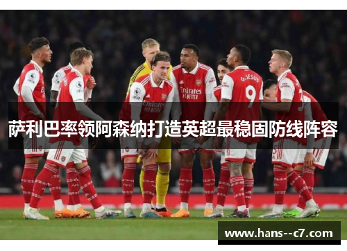 萨利巴率领阿森纳打造英超最稳固防线阵容