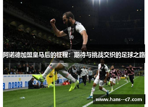 阿诺德加盟皇马后的征程：期待与挑战交织的足球之路