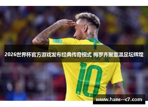 2026世界杯官方游戏发布经典传奇模式 梅罗齐聚重温足坛辉煌