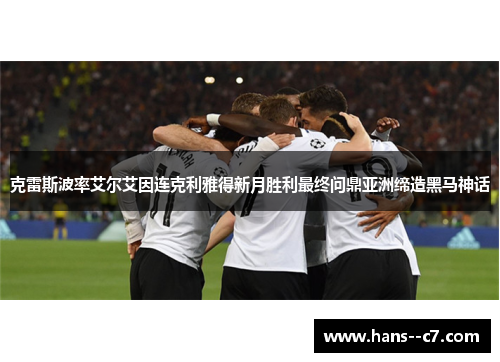 克雷斯波率艾尔艾因连克利雅得新月胜利最终问鼎亚洲缔造黑马神话