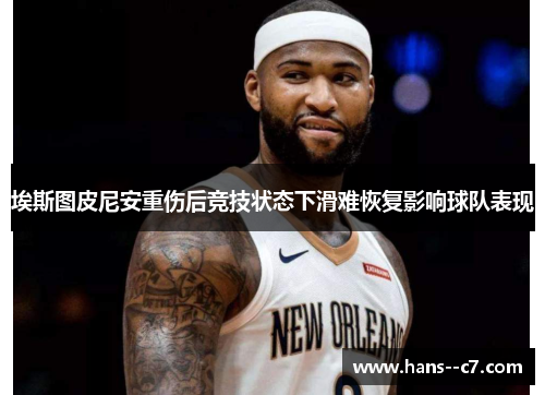 埃斯图皮尼安重伤后竞技状态下滑难恢复影响球队表现