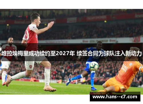 维拉埃梅里成功续约至2027年 续签合同为球队注入新动力