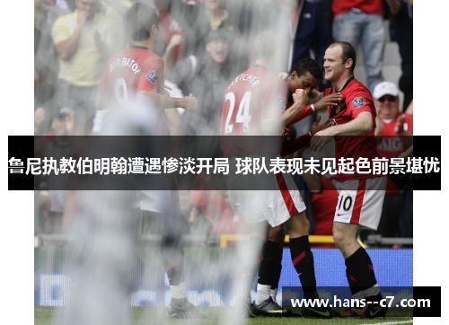 鲁尼执教伯明翰遭遇惨淡开局 球队表现未见起色前景堪忧