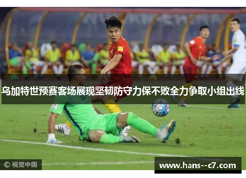 乌加特世预赛客场展现坚韧防守力保不败全力争取小组出线