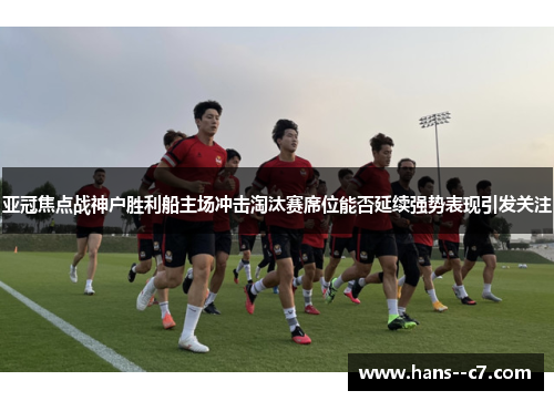 亚冠焦点战神户胜利船主场冲击淘汰赛席位能否延续强势表现引发关注