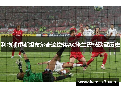 利物浦伊斯坦布尔奇迹逆转AC米兰震撼欧冠历史