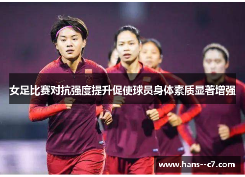 女足比赛对抗强度提升促使球员身体素质显著增强
