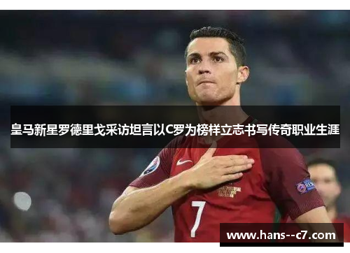 皇马新星罗德里戈采访坦言以C罗为榜样立志书写传奇职业生涯