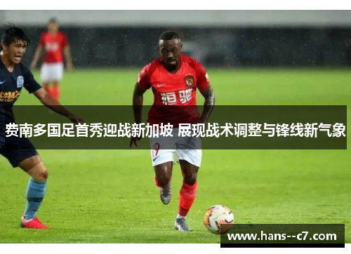 费南多国足首秀迎战新加坡 展现战术调整与锋线新气象