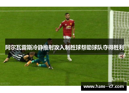 阿尔瓦雷斯冷静推射攻入制胜球帮助球队夺得胜利