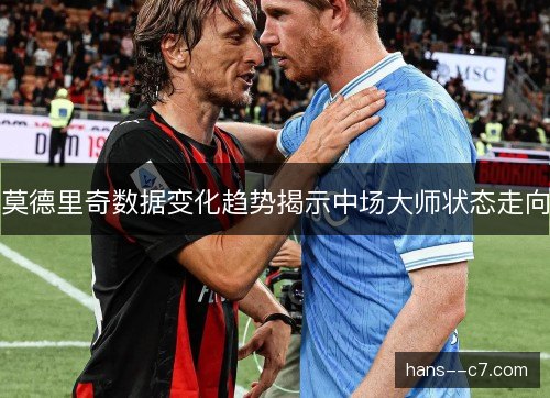 莫德里奇数据变化趋势揭示中场大师状态走向