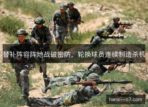 替补阵容阵地战破密防,轮换球员连续制造杀机 替补阵容阵地战破密防,轮换球员连续制造杀机