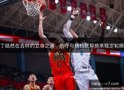 丁皓然在吉林的立身之道：防守与搭档默契换来稳定轮换