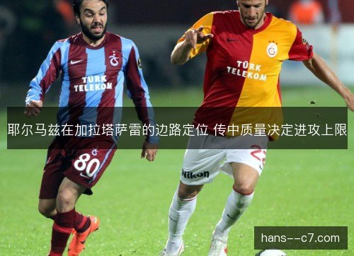 耶尔马兹在加拉塔萨雷的边路定位 传中质量决定进攻上限